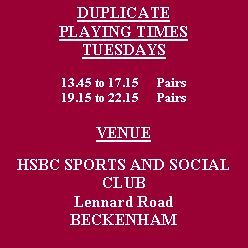 Text Box: DUPLICATEPLAYING TIMES TUESDAYS 13.45 to 17.15	Pairs 19.15 to 22.15	PairsVENUEHSBC SPORTS AND SOCIAL CLUBLennard RoadBECKENHAM