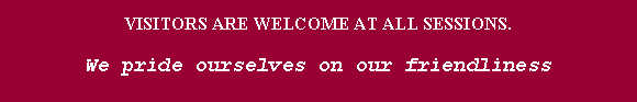 Text Box: VISITORS ARE WELCOME AT ALL SESSIONS.We pride ourselves on our friendlinessSCROLL DOWN FOR STARTING TIMES
